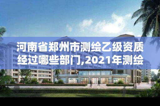 河南省鄭州市測繪乙級資質(zhì)經(jīng)過哪些部門,2021年測繪資質(zhì)乙級人員要求