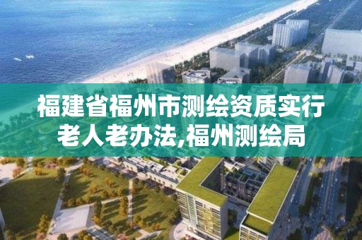 福建省福州市測繪資質實行老人老辦法,福州測繪局