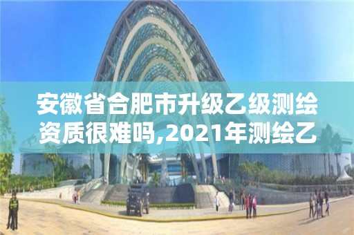 安徽省合肥市升級乙級測繪資質很難嗎,2021年測繪乙級資質申報條件。