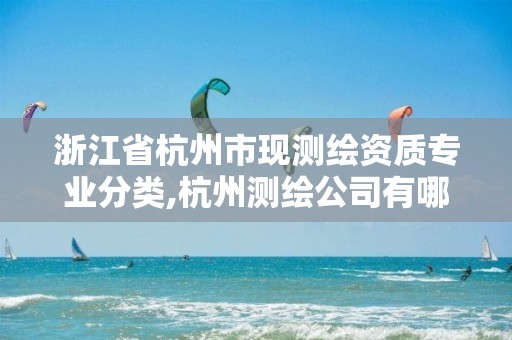 浙江省杭州市現(xiàn)測繪資質專業(yè)分類,杭州測繪公司有哪幾家