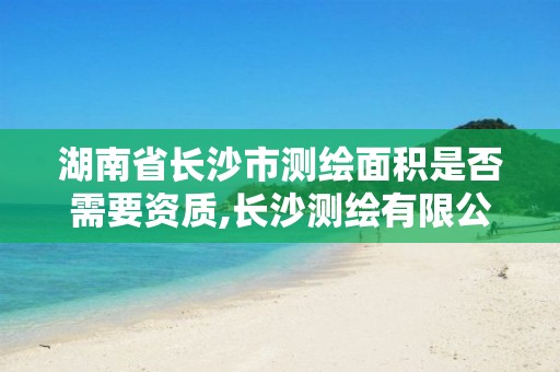 湖南省長(zhǎng)沙市測(cè)繪面積是否需要資質(zhì),長(zhǎng)沙測(cè)繪有限公司聯(lián)系電話