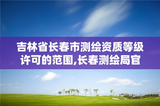 吉林省長春市測繪資質等級許可的范圍,長春測繪局官網。