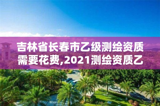 吉林省長春市乙級測繪資質(zhì)需要花費,2021測繪資質(zhì)乙級人員要求。