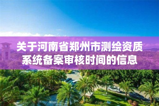 關于河南省鄭州市測繪資質系統備案審核時間的信息