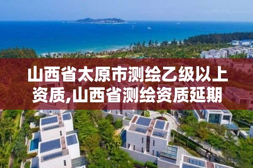 山西省太原市測繪乙級以上資質,山西省測繪資質延期公告