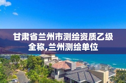 甘肅省蘭州市測繪資質乙級全稱,蘭州測繪單位