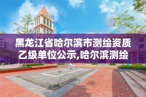 黑龍江省哈爾濱市測繪資質乙級單位公示,哈爾濱測繪局是干什么的