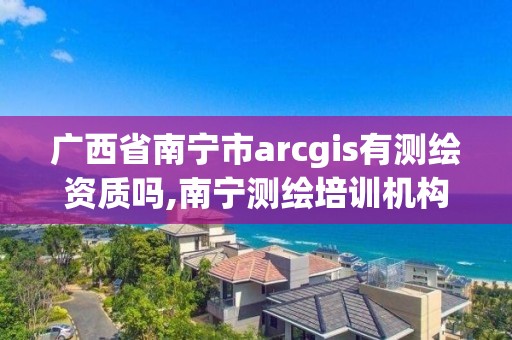 廣西省南寧市arcgis有測繪資質(zhì)嗎,南寧測繪培訓(xùn)機(jī)構(gòu)