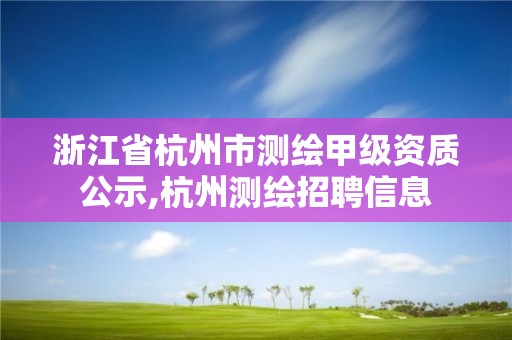 浙江省杭州市測繪甲級資質公示,杭州測繪招聘信息