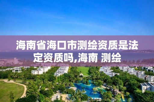 海南省海口市測繪資質是法定資質嗎,海南 測繪