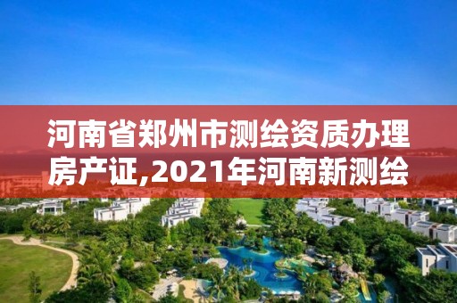 河南省鄭州市測繪資質辦理房產證,2021年河南新測繪資質辦理