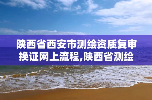 陜西省西安市測繪資質復審換證網上流程,陜西省測繪資質查詢。