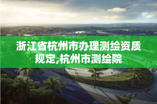 浙江省杭州市辦理測繪資質(zhì)規(guī)定,杭州市測繪院