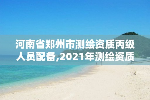 河南省鄭州市測繪資質丙級人員配備,2021年測繪資質丙級申報條件