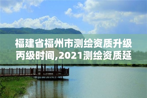 福建省福州市測繪資質升級丙級時間,2021測繪資質延期公告福建省