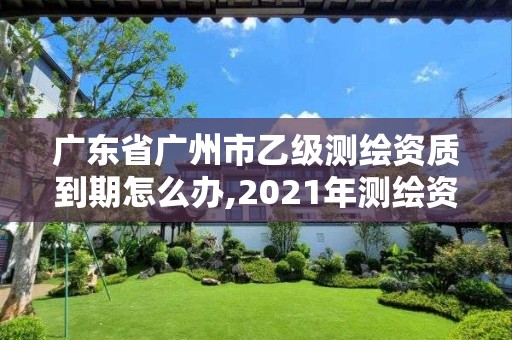 廣東省廣州市乙級(jí)測(cè)繪資質(zhì)到期怎么辦,2021年測(cè)繪資質(zhì)乙級(jí)人員要求。