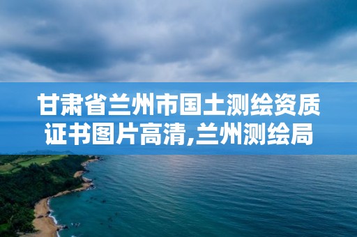 甘肅省蘭州市國土測(cè)繪資質(zhì)證書圖片高清,蘭州測(cè)繪局。