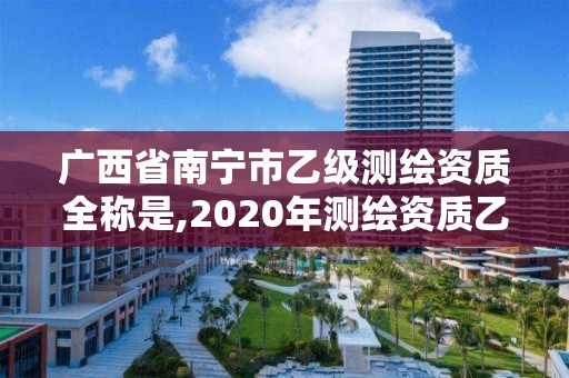 廣西省南寧市乙級(jí)測(cè)繪資質(zhì)全稱是,2020年測(cè)繪資質(zhì)乙級(jí)需要什么條件