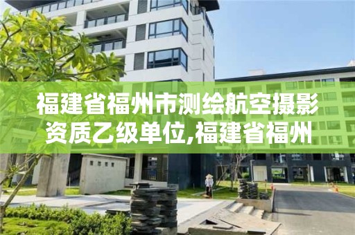 福建省福州市測繪航空攝影資質乙級單位,福建省福州市測繪航空攝影資質乙級單位名單