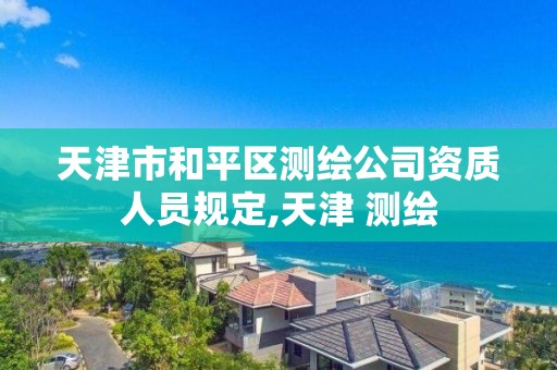 天津市和平區測繪公司資質人員規定,天津 測繪