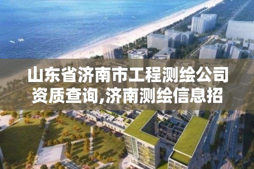 山東省濟南市工程測繪公司資質查詢,濟南測繪信息招聘