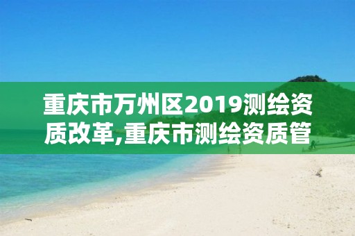 重慶市萬州區2019測繪資質改革,重慶市測繪資質管理辦法