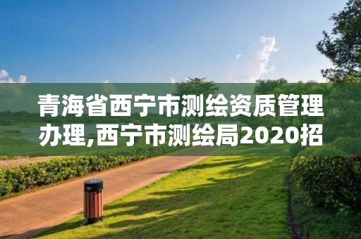 青海省西寧市測(cè)繪資質(zhì)管理辦理,西寧市測(cè)繪局2020招聘