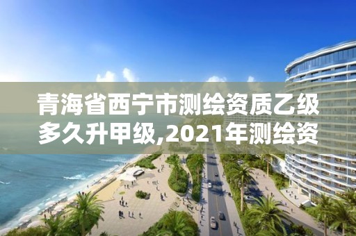 青海省西寧市測繪資質乙級多久升甲級,2021年測繪資質乙級人員要求