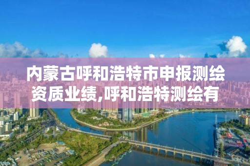 內蒙古呼和浩特市申報測繪資質業績,呼和浩特測繪有限公司