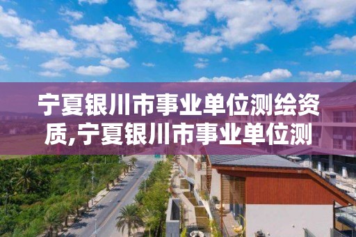 寧夏銀川市事業單位測繪資質,寧夏銀川市事業單位測繪資質公示