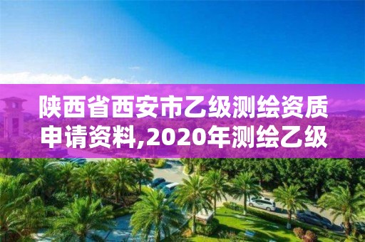 陜西省西安市乙級(jí)測(cè)繪資質(zhì)申請(qǐng)資料,2020年測(cè)繪乙級(jí)資質(zhì)申報(bào)條件