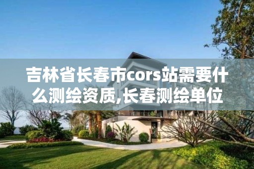 吉林省長春市cors站需要什么測繪資質,長春測繪單位。