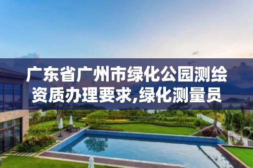 廣東省廣州市綠化公園測繪資質辦理要求,綠化測量員都負責啥