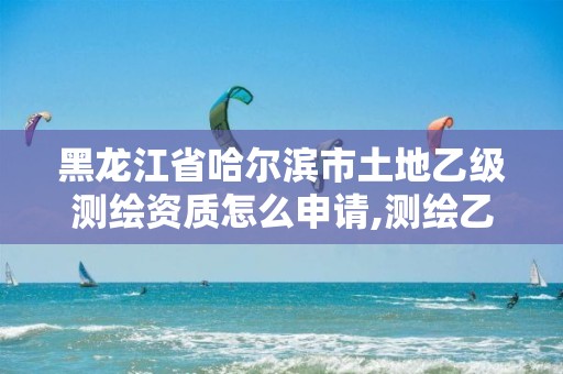 黑龍江省哈爾濱市土地乙級(jí)測(cè)繪資質(zhì)怎么申請(qǐng),測(cè)繪乙級(jí)資質(zhì)承接范圍