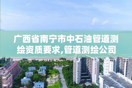 廣西省南寧市中石油管道測繪資質要求,管道測繪公司