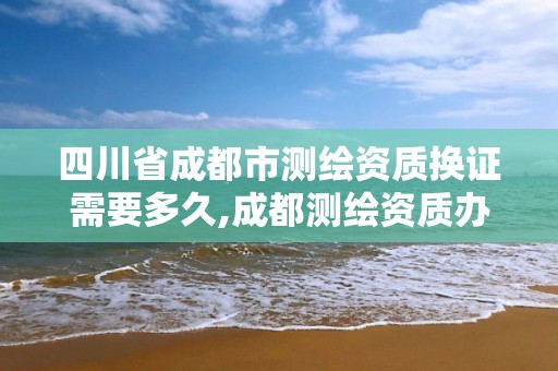 四川省成都市測繪資質換證需要多久,成都測繪資質辦理