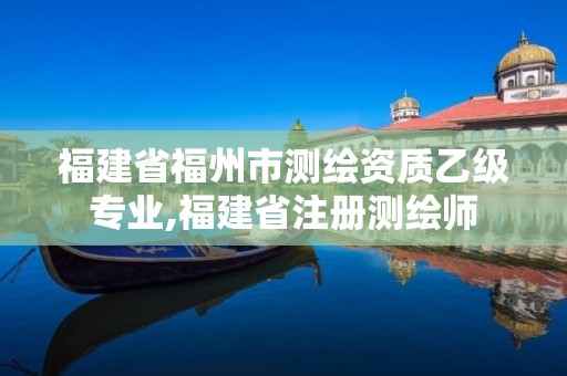 福建省福州市測繪資質(zhì)乙級專業(yè),福建省注冊測繪師