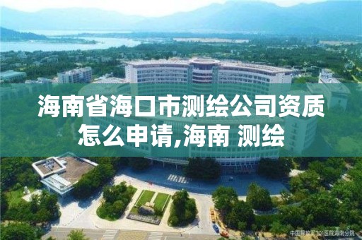 海南省海口市測繪公司資質怎么申請,海南 測繪