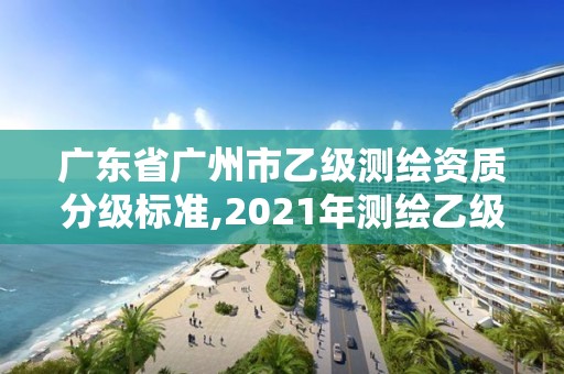 廣東省廣州市乙級測繪資質分級標準,2021年測繪乙級資質申報制度