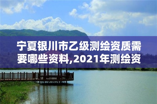 寧夏銀川市乙級測繪資質需要哪些資料,2021年測繪資質乙級人員要求