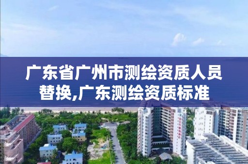 廣東省廣州市測繪資質人員替換,廣東測繪資質標準