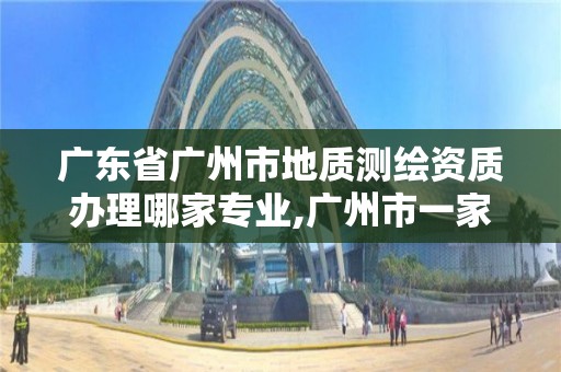 廣東省廣州市地質測繪資質辦理哪家專業,廣州市一家測繪資質單位。