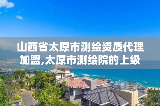 山西省太原市測繪資質(zhì)代理加盟,太原市測繪院的上級單位