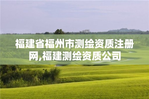 福建省福州市測繪資質(zhì)注冊網(wǎng),福建測繪資質(zhì)公司