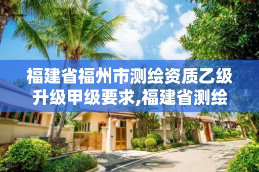 福建省福州市測繪資質乙級升級甲級要求,福建省測繪公司