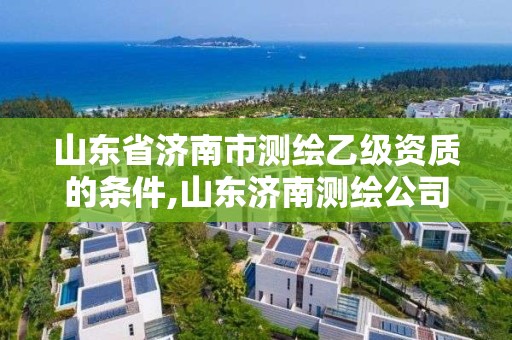 山東省濟南市測繪乙級資質的條件,山東濟南測繪公司有哪些