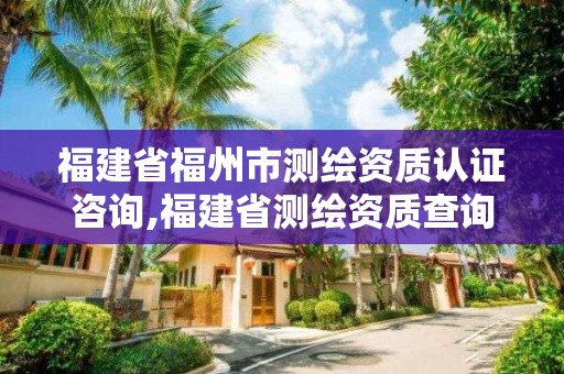 福建省福州市測(cè)繪資質(zhì)認(rèn)證咨詢,福建省測(cè)繪資質(zhì)查詢