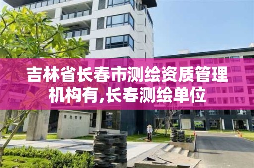 吉林省長春市測繪資質管理機構有,長春測繪單位