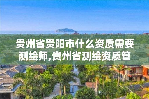 貴州省貴陽市什么資質需要測繪師,貴州省測繪資質管理條例