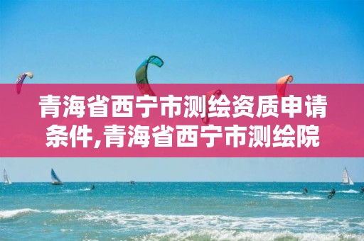 青海省西寧市測繪資質(zhì)申請條件,青海省西寧市測繪院